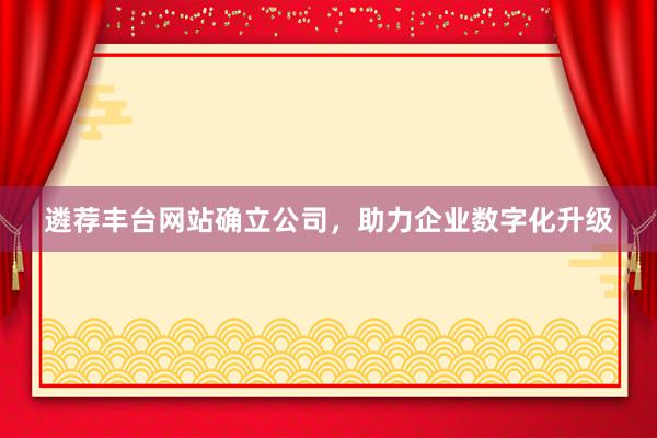 遴荐丰台网站确立公司，助力企业数字化升级