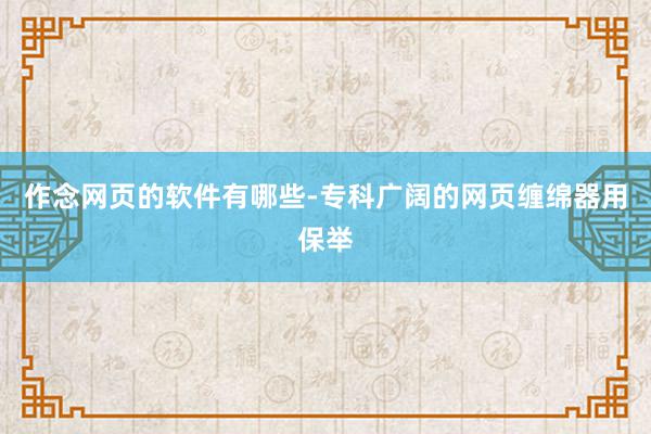 作念网页的软件有哪些-专科广阔的网页缠绵器用保举