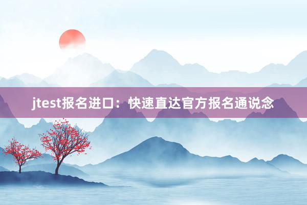 jtest报名进口：快速直达官方报名通说念