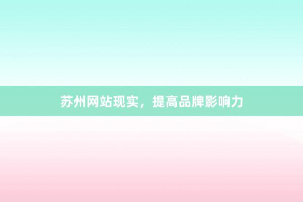 苏州网站现实，提高品牌影响力