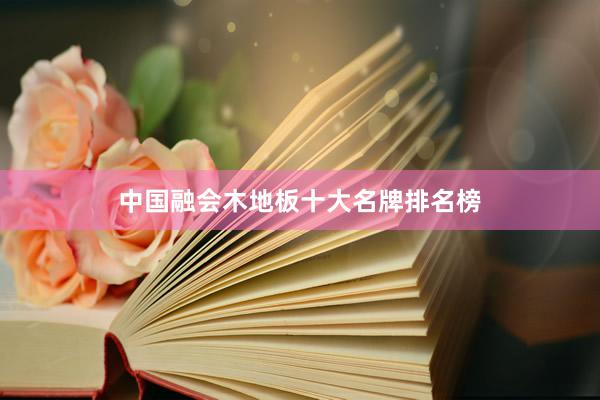中国融会木地板十大名牌排名榜