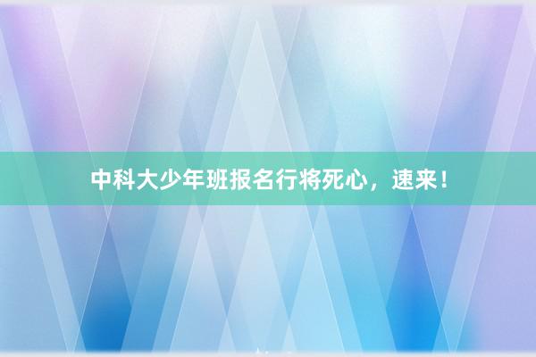 中科大少年班报名行将死心,速来!