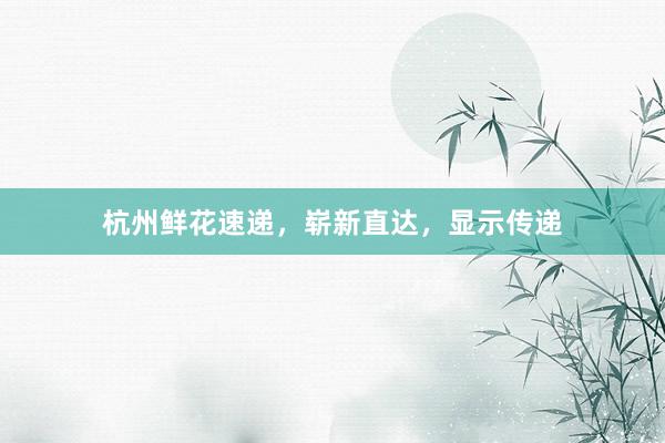 杭州鲜花速递，崭新直达，显示传递