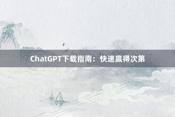 ChatGPT下载指南:快速赢得次第